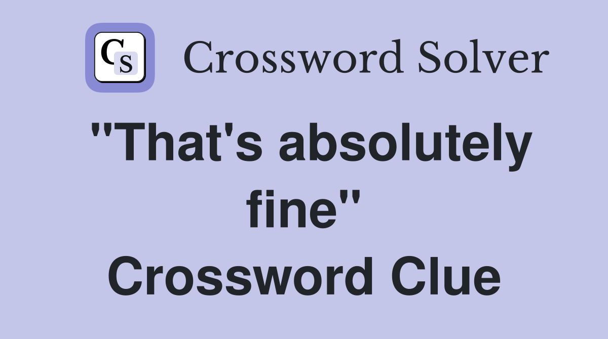 "That's absolutely fine" Crossword Clue Answers Crossword Solver